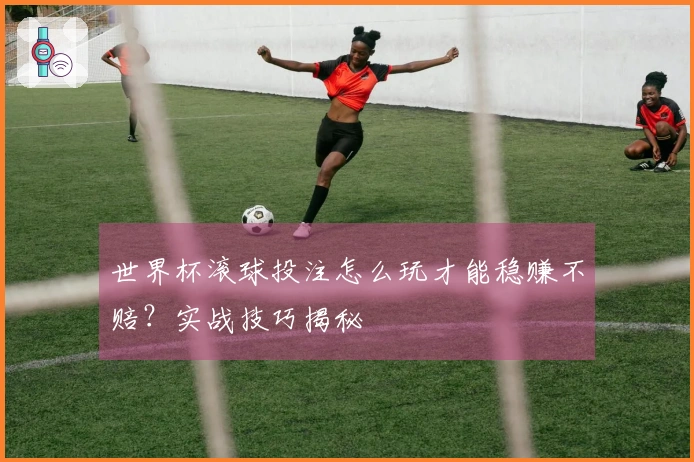 世界杯滚球投注怎么玩才能稳赚不赔？实战技巧揭秘