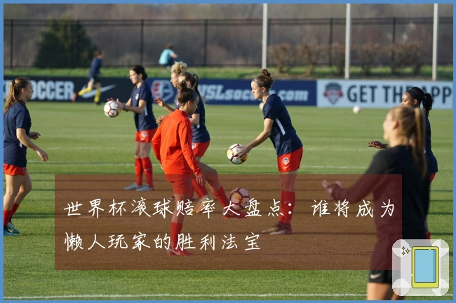 世界杯滚球赔率大盘点：谁将成为懒人玩家的胜利法宝