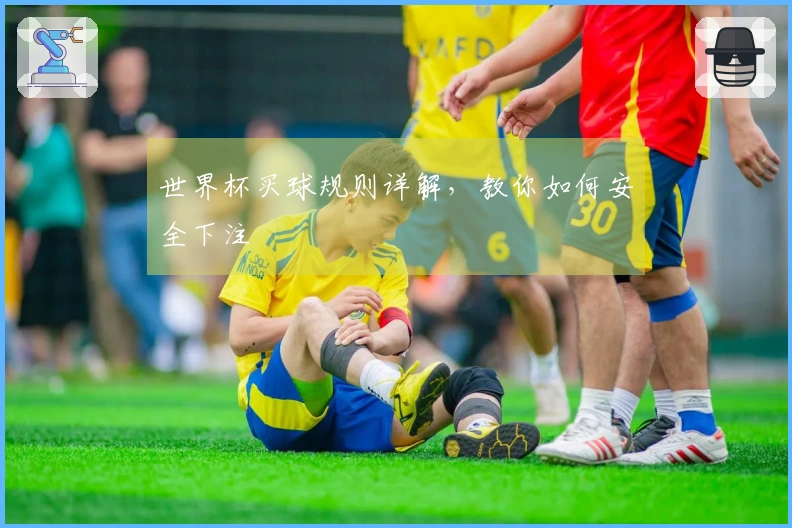世界杯买球规则详解，教你如何安全下注