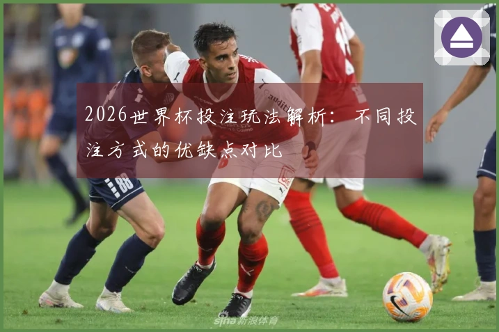 2026世界杯投注玩法解析：不同投注方式的优缺点对比