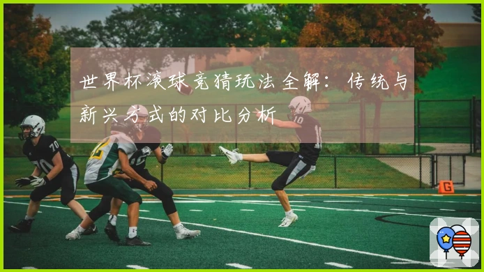 世界杯滚球竞猜玩法全解：传统与新兴方式的对比分析