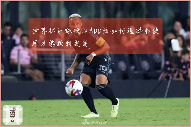 世界杯让球投注App该如何选择和使用才能获利更高