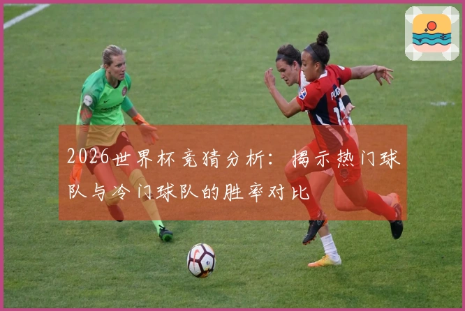 2026世界杯竞猜分析：揭示热门球队与冷门球队的胜率对比