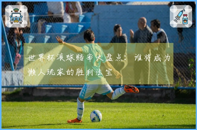 世界杯滚球赔率大盘点：谁将成为懒人玩家的胜利法宝