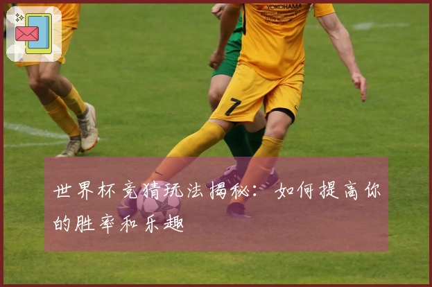 世界杯竞猜玩法揭秘：如何提高你的胜率和乐趣