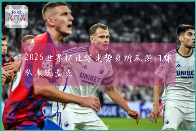 2026世界杯让球走势分析及热门球队表现盘点