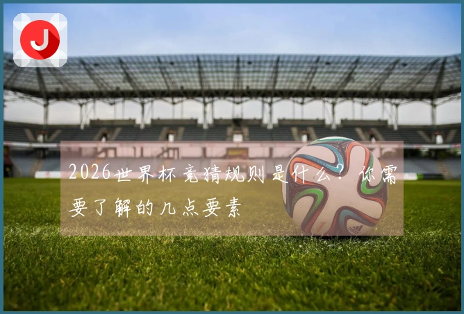 2026世界杯竞猜规则是什么？你需要了解的几点要素