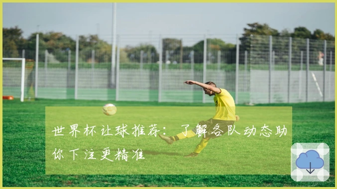 世界杯让球推荐：了解各队动态助你下注更精准