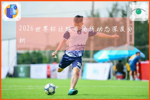 2026世界杯让球市场新动态深度分析