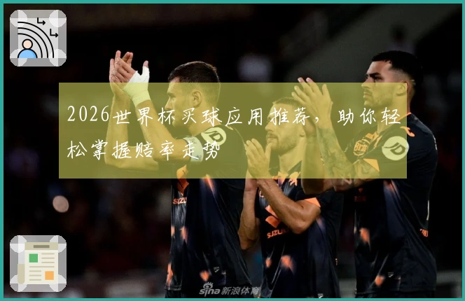 2026世界杯买球应用推荐，助你轻松掌握赔率走势