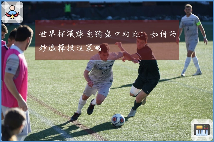 世界杯滚球竞猜盘口对比：如何巧妙选择投注策略