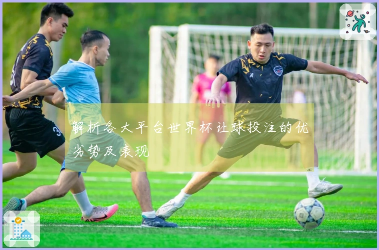 解析各大平台世界杯让球投注的优劣势及表现
