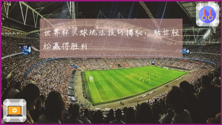 世界杯买球玩法技巧揭秘，助你轻松赢得胜利