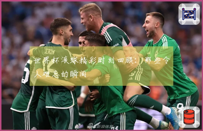 世界杯滚球精彩时刻回顾：那些令人难忘的瞬间