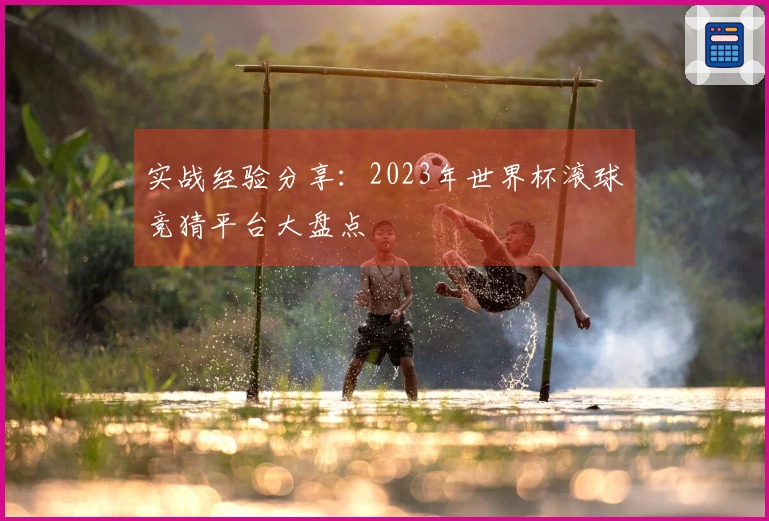 实战经验分享：2023年世界杯滚球竞猜平台大盘点