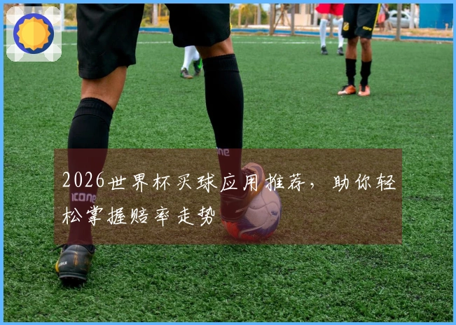 2026世界杯买球应用推荐，助你轻松掌握赔率走势