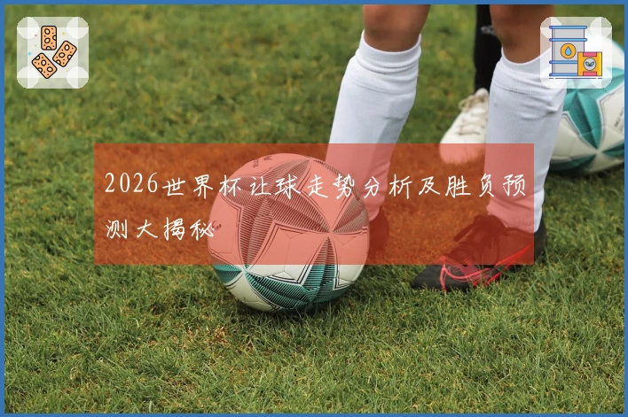 2026世界杯让球走势分析及胜负预测大揭秘