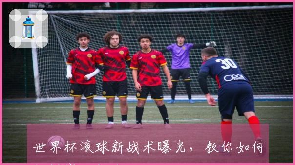 世界杯滚球新战术曝光，教你如何把握赛场机会