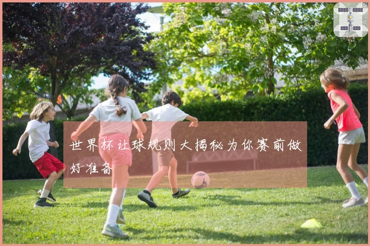 世界杯让球规则大揭秘为你赛前做好准备
