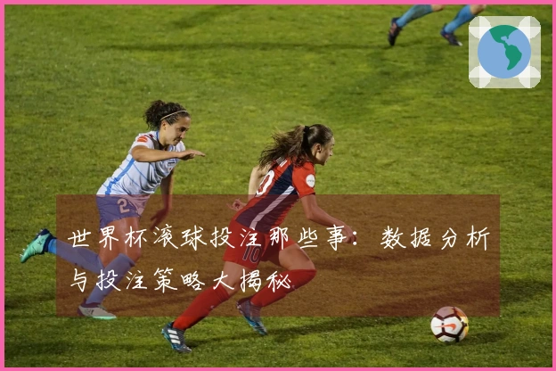 世界杯滚球投注那些事：数据分析与投注策略大揭秘